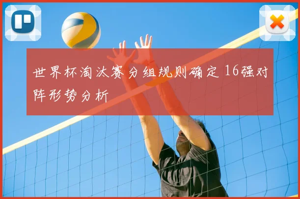 世界杯淘汰赛分组规则确定 16强对阵形势分析