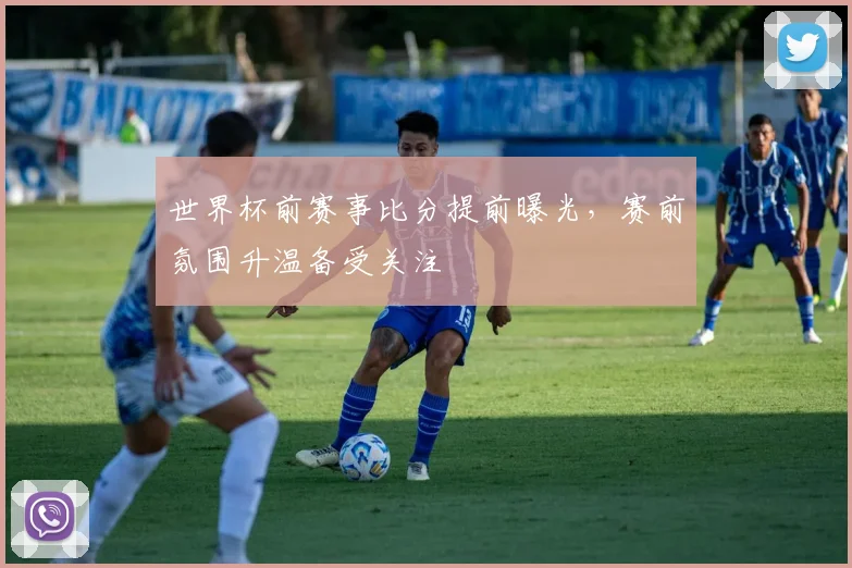 世界杯前赛事比分提前曝光，赛前氛围升温备受关注