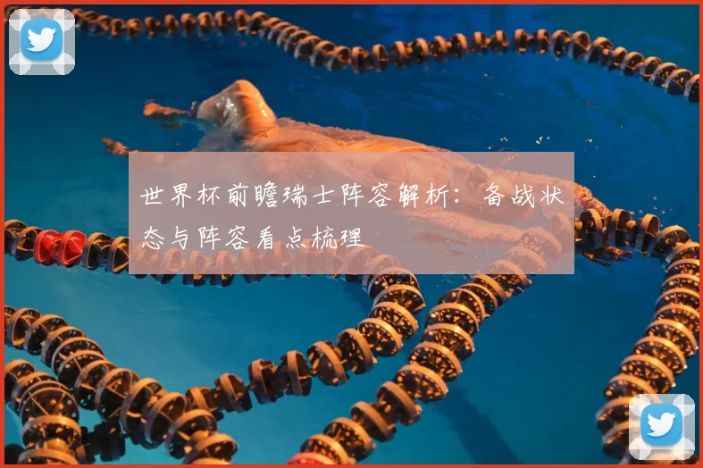 世界杯前瞻瑞士阵容解析:备战状态与阵容看点梳理