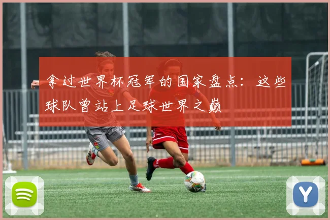 拿过世界杯冠军的国家盘点：这些球队曾站上足球世界之巅