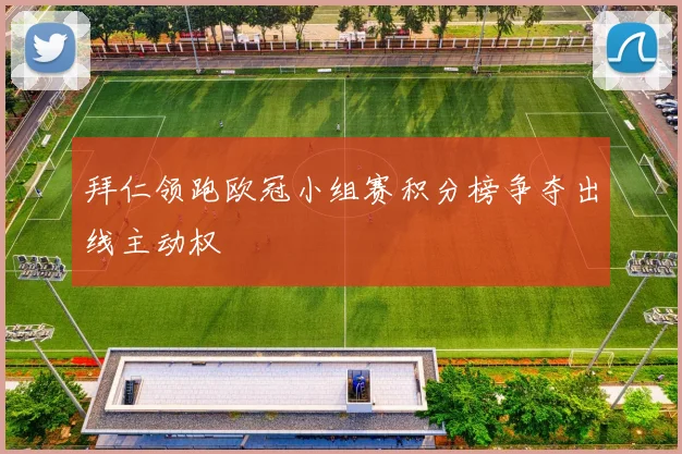 拜仁领跑欧冠小组赛积分榜争夺出线主动权