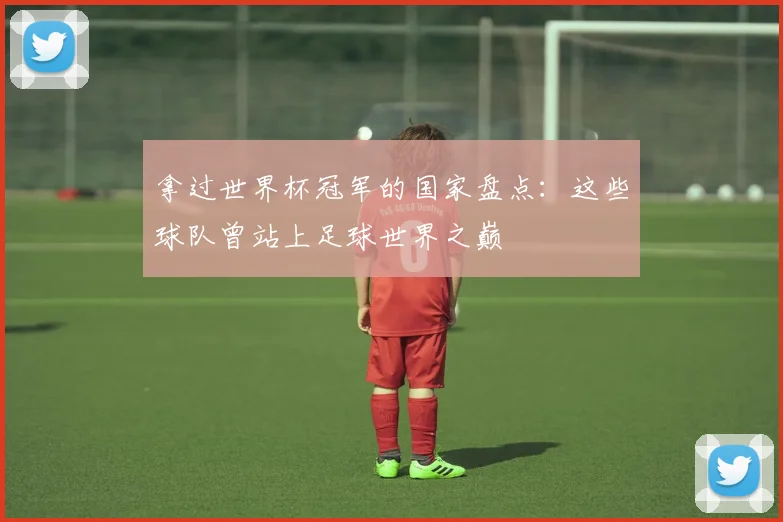 拿过世界杯冠军的国家盘点:这些球队曾站上足球世界之巅