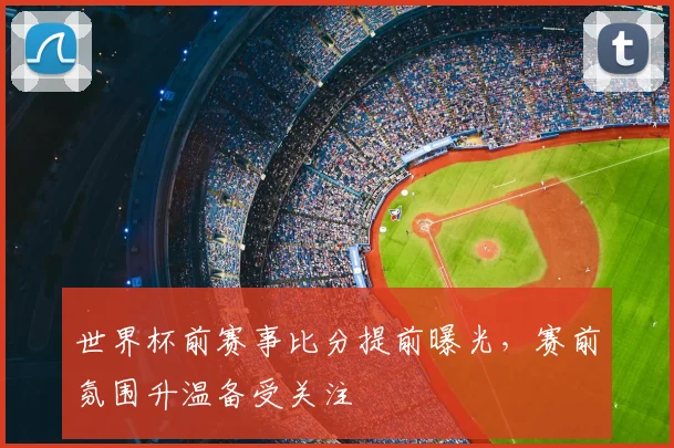 世界杯前赛事比分提前曝光,赛前氛围升温备受关注