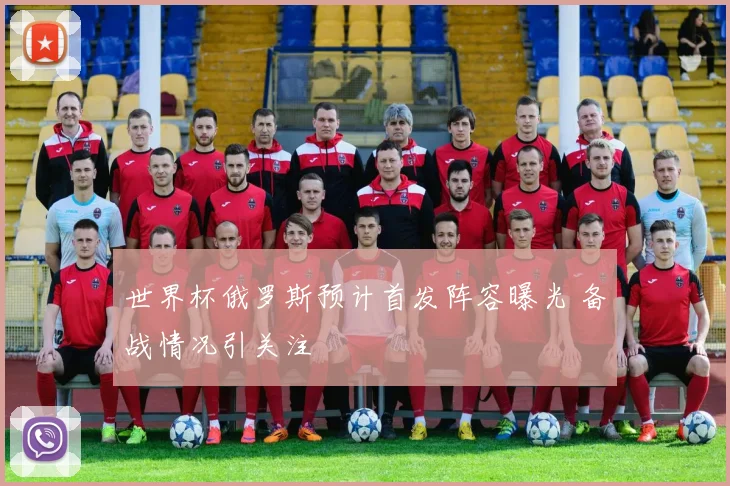 世界杯俄罗斯预计首发阵容曝光 备战情况引关注