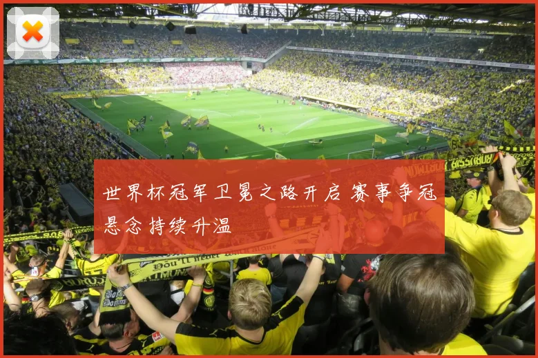 世界杯冠军卫冕之路开启 赛事争冠悬念持续升温