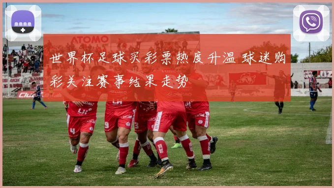 世界杯足球买彩票热度升温 球迷购彩关注赛事结果走势