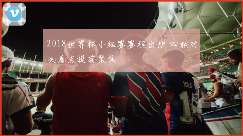 2018世界杯小组赛赛程出炉 四轮对决看点提前聚焦