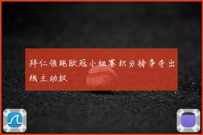 拜仁领跑欧冠小组赛积分榜争夺出线主动权