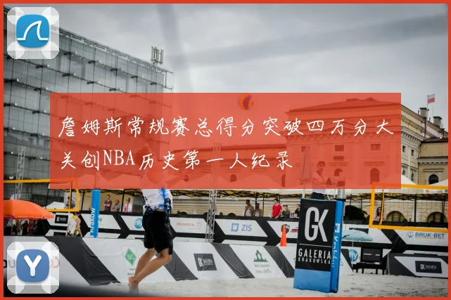 詹姆斯常规赛总得分突破四万分大关创NBA历史第一人纪录