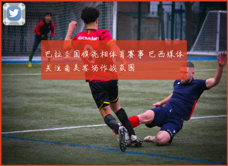 巴拉圭国旗亮相体育赛事 巴西媒体关注南美客场作战氛围