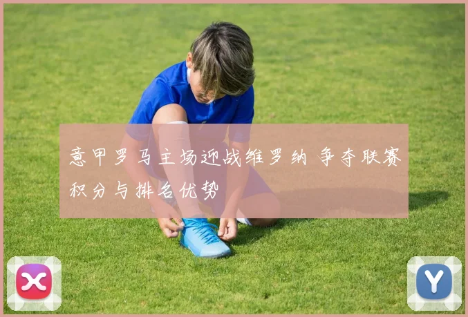 意甲罗马主场迎战维罗纳 争夺联赛积分与排名优势