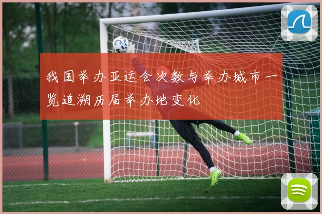 我国举办亚运会次数与举办城市一览追溯历届举办地变化