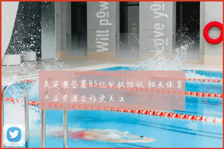美英澳签署85亿矿权协议 相关体育产业资源合作受关注