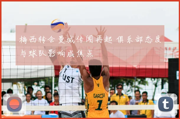 梅西转会曼城传闻再起 俱乐部态度与球队影响成焦点