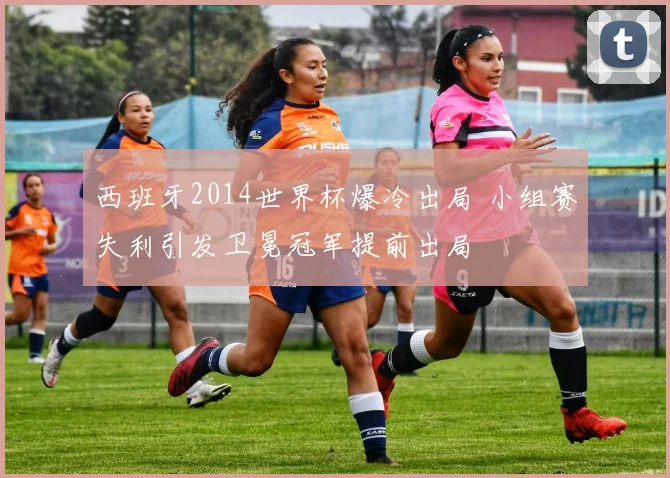 西班牙2014世界杯爆冷出局 小组赛失利引发卫冕冠军提前出局