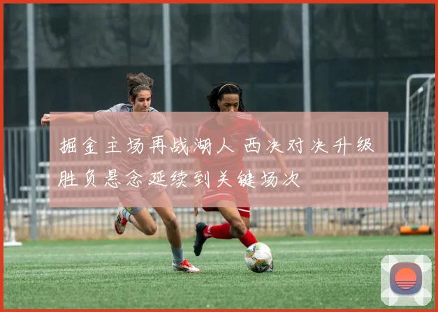 掘金主场再战湖人 西决对决升级 胜负悬念延续到关键场次