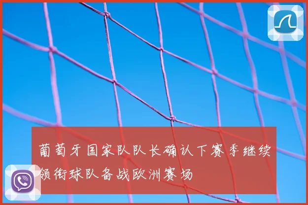 葡萄牙国家队队长确认下赛季继续领衔球队备战欧洲赛场
