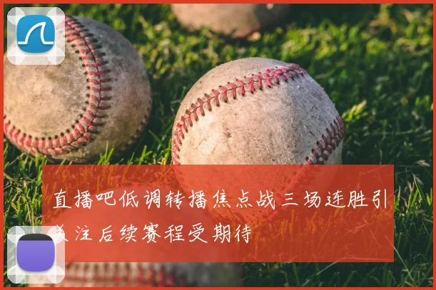 直播吧低调转播焦点战三场连胜引关注后续赛程受期待