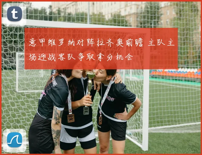 意甲维罗纳对阵拉齐奥前瞻 主队主场迎战客队争取拿分机会