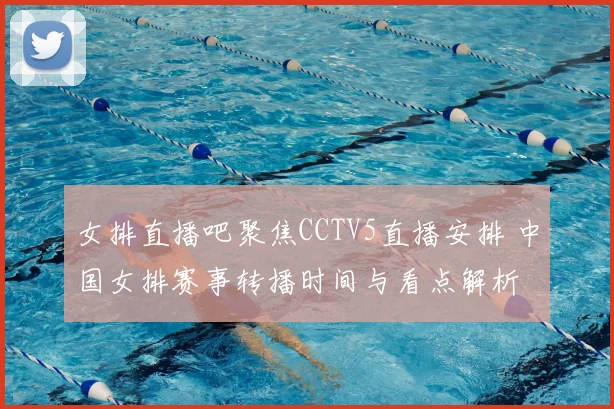 女排直播吧聚焦CCTV5直播安排 中国女排赛事转播时间与看点解析