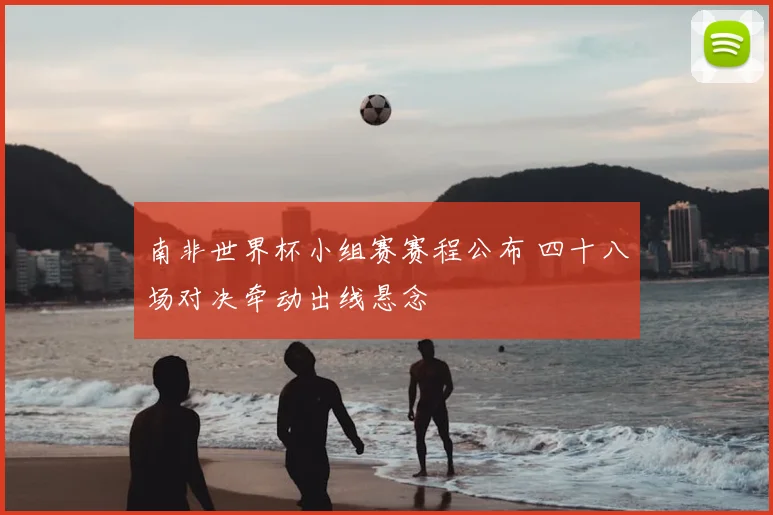 南非世界杯小组赛赛程公布 四十八场对决牵动出线悬念