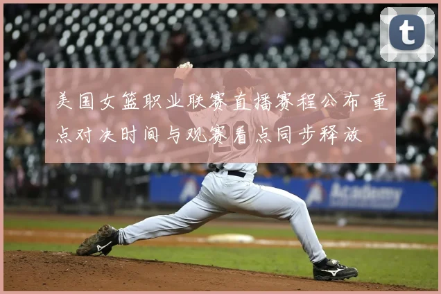 美国女篮职业联赛直播赛程公布 重点对决时间与观赛看点同步释放