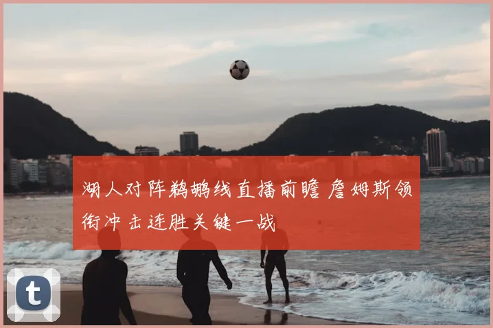 湖人对阵鹈鹕线直播前瞻 詹姆斯领衔冲击连胜关键一战