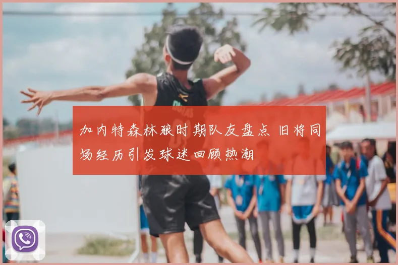 加内特森林狼时期队友盘点 旧将同场经历引发球迷回顾热潮