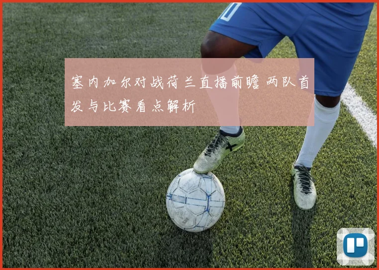 塞内加尔对战荷兰直播前瞻 两队首发与比赛看点解析