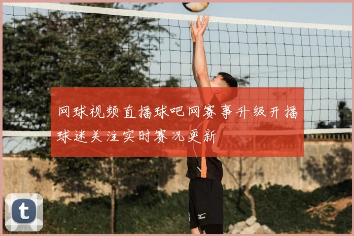 网球视频直播球吧网赛事升级开播球迷关注实时赛况更新