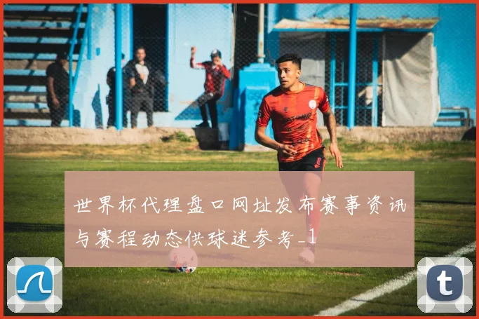 世界杯代理盘口网址发布赛事资讯与赛程动态供球迷参考_1